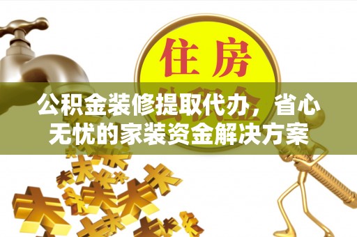 褒忠公积金装修提取代办，省心无忧的家装资金解决方案