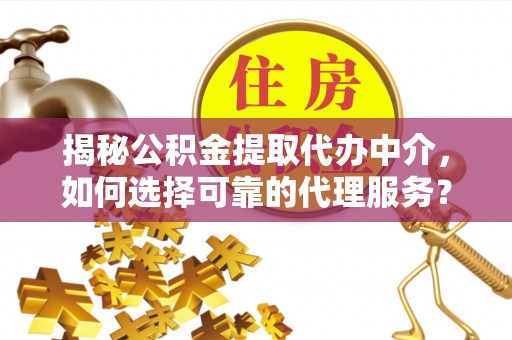 褒忠揭秘公积金提取代办中介，如何选择可靠的代理服务？