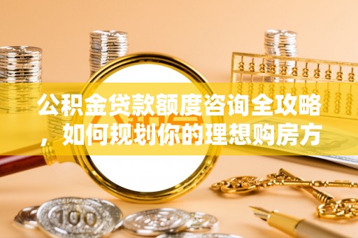 褒忠公积金贷款额度咨询全攻略，如何规划你的理想购房方案