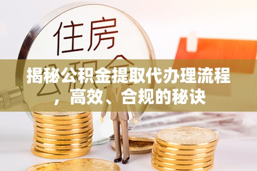 褒忠揭秘公积金提取代办理流程，高效、合规的秘诀