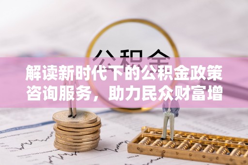 褒忠解读新时代下的公积金政策咨询服务，助力民众财富增值与安居梦想