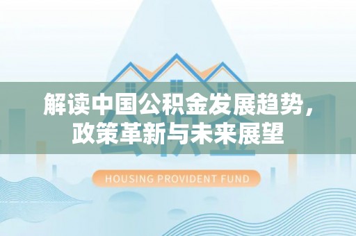 褒忠解读中国公积金发展趋势，政策革新与未来展望