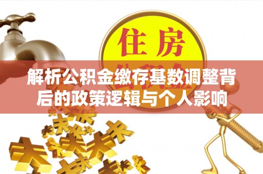 褒忠解析公积金缴存基数调整背后的政策逻辑与个人影响