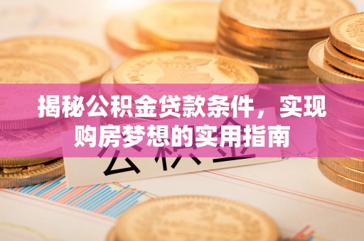 褒忠揭秘公积金贷款条件，实现购房梦想的实用指南
