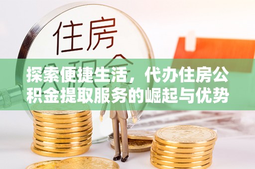 褒忠探索便捷生活，代办住房公积金提取服务的崛起与优势