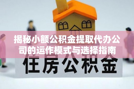 褒忠揭秘小额公积金提取代办公司的运作模式与选择指南