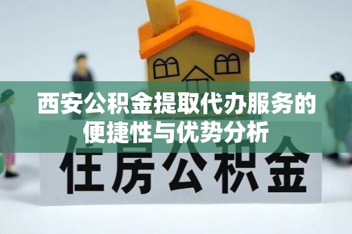 褒忠西安公积金提取代办服务的便捷性与优势分析