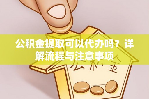 褒忠公积金提取可以代办吗？详解流程与注意事项