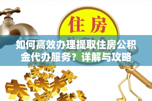 褒忠如何高效办理提取住房公积金代办服务？详解与攻略