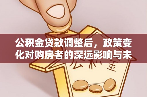 褒忠公积金贷款调整后，政策变化对购房者的深远影响与未来趋势分析