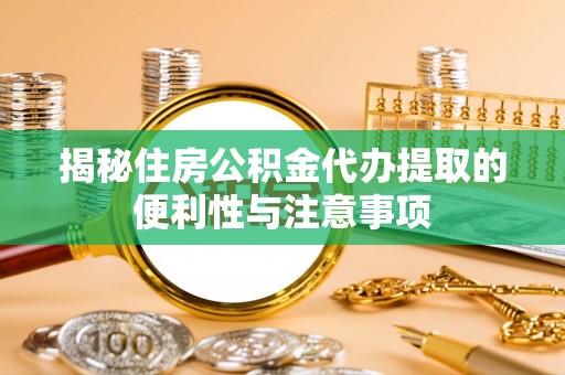 褒忠揭秘住房公积金代办提取的便利性与注意事项