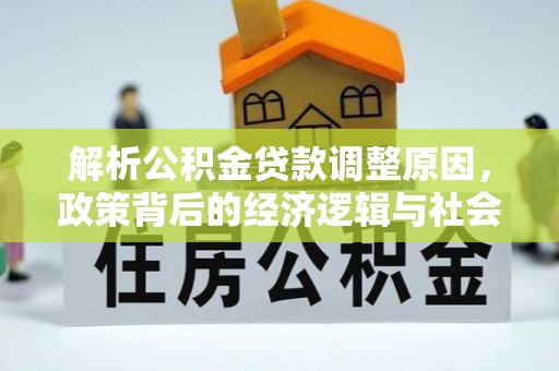 褒忠解析公积金贷款调整原因，政策背后的经济逻辑与社会影响