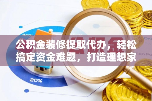 褒忠公积金装修提取代办，轻松搞定资金难题，打造理想家居