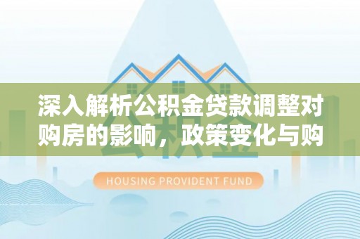 褒忠深入解析公积金贷款调整对购房的影响，政策变化与购房者选择