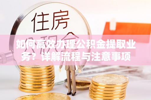 褒忠如何高效办理公积金提取业务？详解流程与注意事项