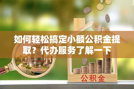 褒忠如何轻松搞定小额公积金提取？代办服务了解一下