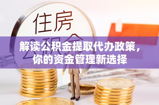 褒忠解读公积金提取代办政策，你的资金管理新选择