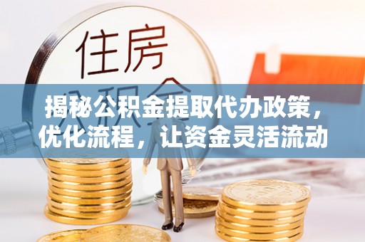 褒忠揭秘公积金提取代办政策，优化流程，让资金灵活流动