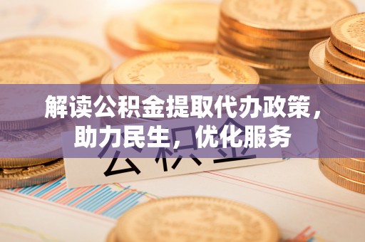 褒忠解读公积金提取代办政策，助力民生，优化服务