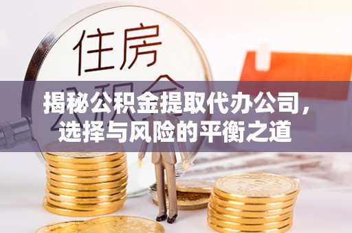 褒忠揭秘公积金提取代办公司，选择与风险的平衡之道