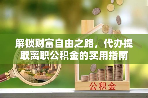 褒忠解锁财富自由之路，代办提取离职公积金的实用指南