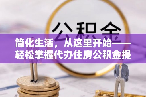 褒忠简化生活，从这里开始——轻松掌握代办住房公积金提取全流程