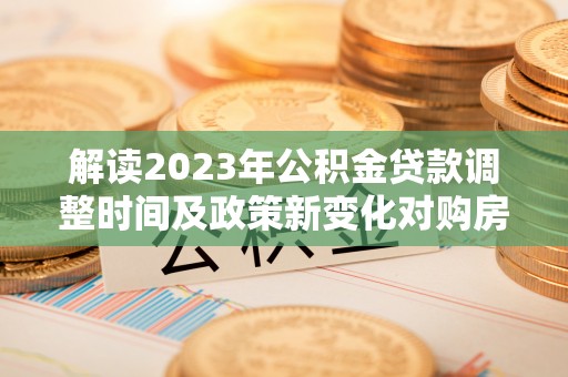 褒忠解读2023年公积金贷款调整时间及政策新变化对购房的影响