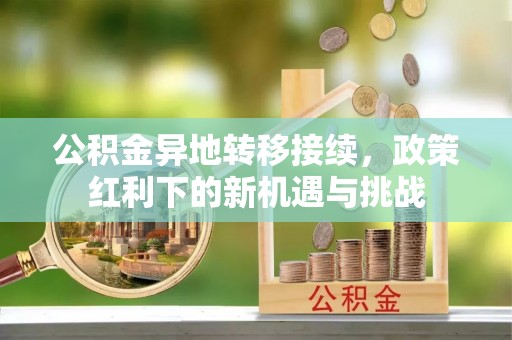 褒忠公积金异地转移接续，政策红利下的新机遇与挑战