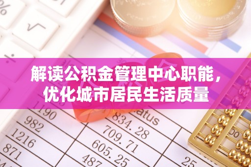 褒忠解读公积金管理中心职能，优化城市居民生活质量