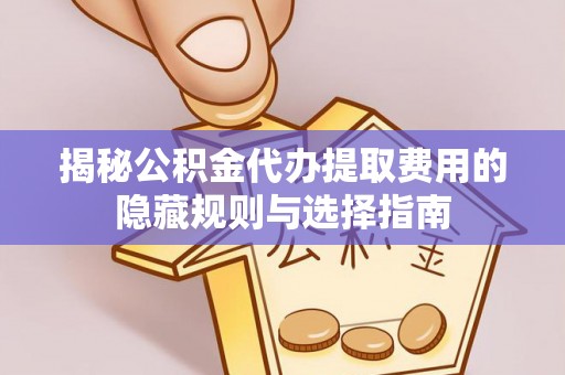 褒忠揭秘公积金代办提取费用的隐藏规则与选择指南