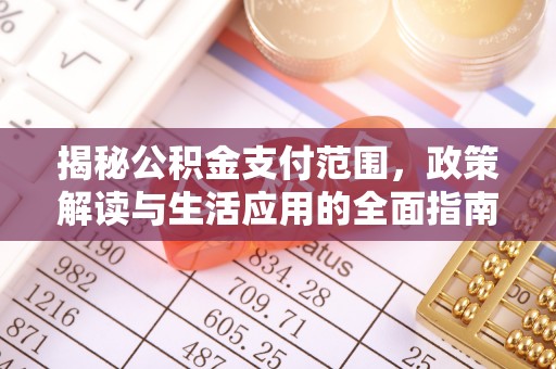 褒忠揭秘公积金支付范围，政策解读与生活应用的全面指南