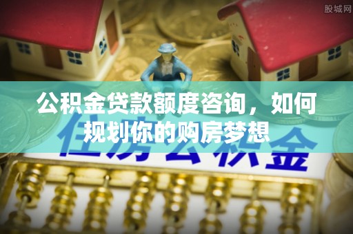 褒忠公积金贷款额度咨询，如何规划你的购房梦想