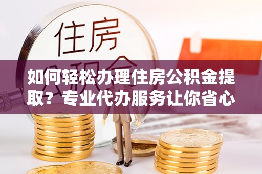 褒忠如何轻松办理住房公积金提取？专业代办服务让你省心无忧