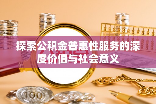 褒忠探索公积金普惠性服务的深度价值与社会意义
