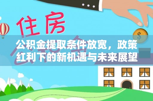 褒忠公积金提取条件放宽，政策红利下的新机遇与未来展望