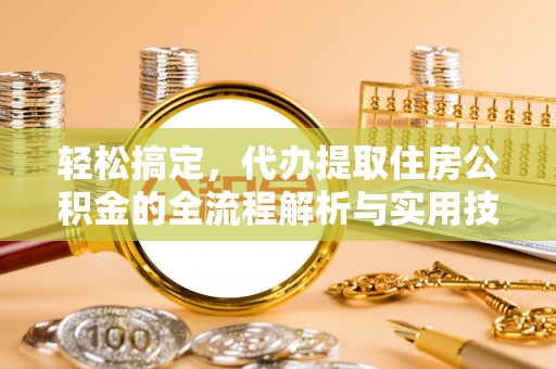 褒忠轻松搞定，代办提取住房公积金的全流程解析与实用技巧