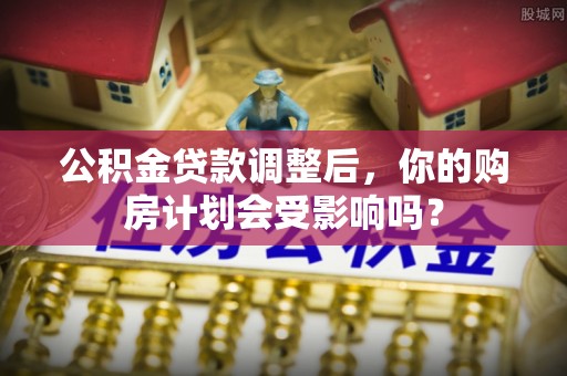 褒忠公积金贷款调整后，你的购房计划会受影响吗？
