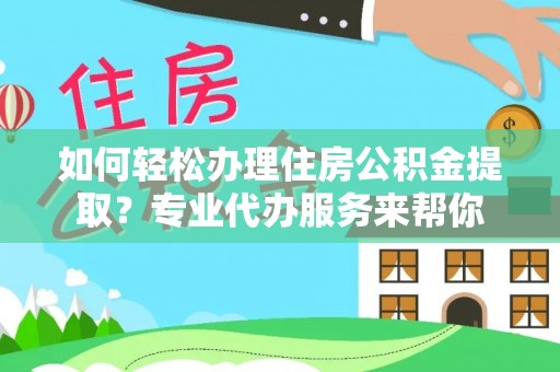 褒忠如何轻松办理住房公积金提取？专业代办服务来帮你