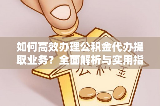 褒忠如何高效办理公积金代办提取业务？全面解析与实用指南