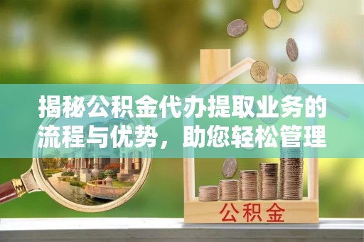 褒忠揭秘公积金代办提取业务的流程与优势，助您轻松管理财务