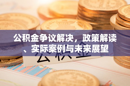 褒忠公积金争议解决，政策解读、实际案例与未来展望