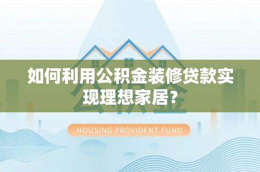 褒忠如何利用公积金装修贷款实现理想家居？