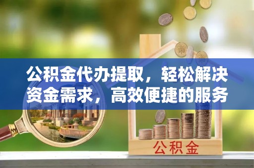 褒忠公积金代办提取，轻松解决资金需求，高效便捷的服务选择