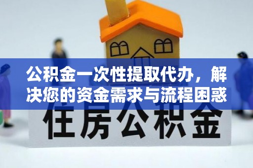褒忠公积金一次性提取代办，解决您的资金需求与流程困惑