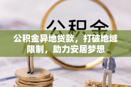 褒忠公积金异地贷款，打破地域限制，助力安居梦想