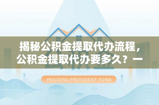 褒忠揭秘公积金提取代办流程，公积金提取代办要多久？一文读懂