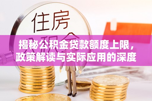 褒忠揭秘公积金贷款额度上限，政策解读与实际应用的深度分析