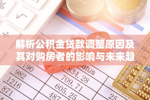 褒忠解析公积金贷款调整原因及其对购房者的影响与未来趋势