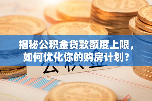 褒忠揭秘公积金贷款额度上限，如何优化你的购房计划？