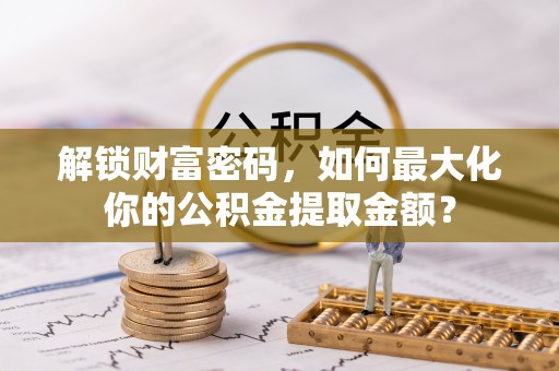 褒忠解锁财富密码，如何最大化你的公积金提取金额？
